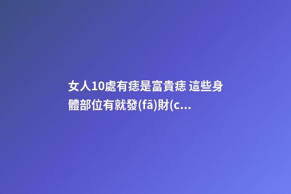 女人10處有痣是富貴痣 這些身體部位有就發(fā)財(cái)了